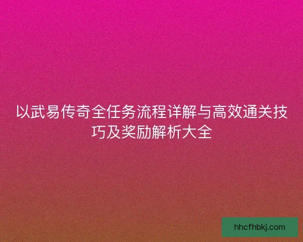 以武易传奇全任务流程详解与高效通关技巧及奖励解析大全