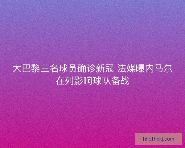 大巴黎三名球员确诊新冠 法媒曝内马尔在列影响球队备战